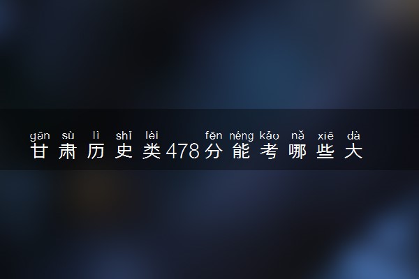 甘肃历史类478分能考哪些大学 2025考生稳上的大学名单
