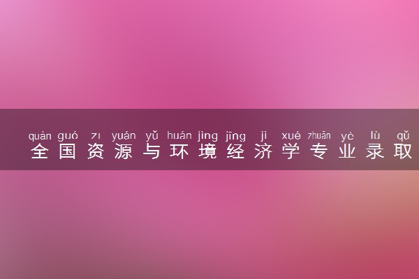 全国资源与环境经济学专业录取分数线排名 附最低分的大学(2025年参考)