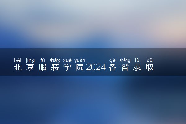北京服装学院2024各省录取分数线及最低位次是多少