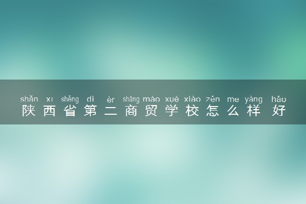 陕西省第二商贸学校怎么样 好不好