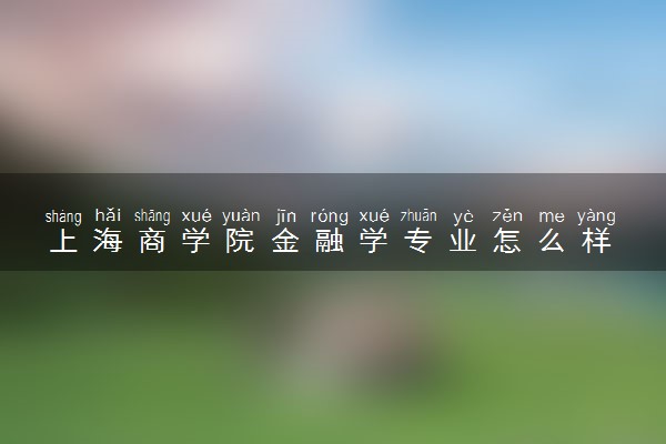上海商学院金融学专业怎么样 录取分数线多少