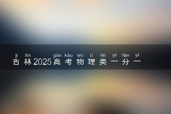 吉林2025高考物理类一分一段表 附位次排名对应大学