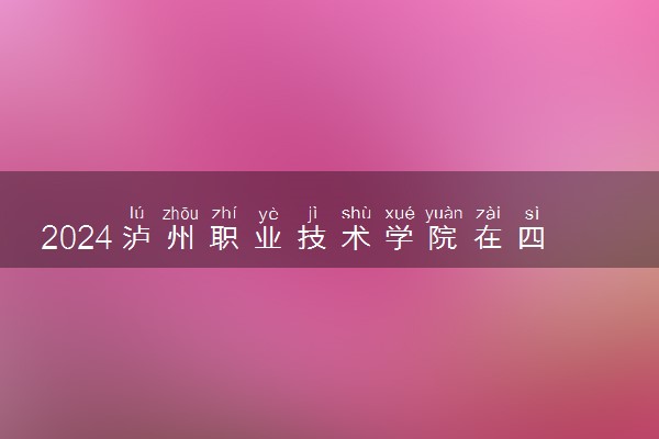2024泸州职业技术学院在四川录取分数线 各专业分数及位次