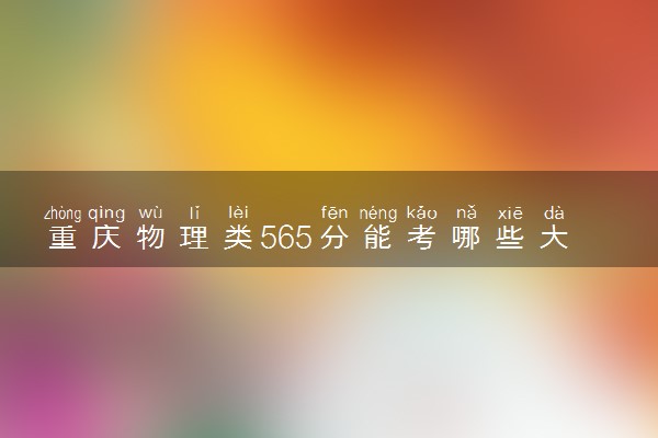 重庆物理类565分能考哪些大学 2025考生稳上的大学名单