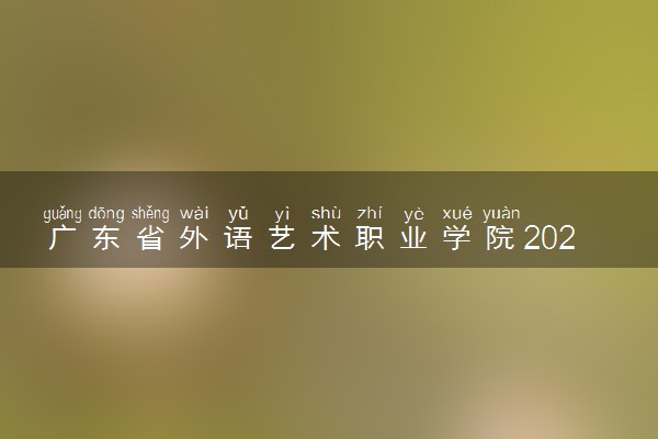 广东省外语艺术职业学院2024年各省录取分数线 多少分能考上