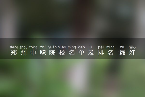 郑州中职院校名单及排名 最好的中专学校有哪些