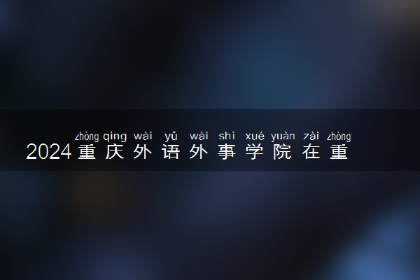 2024重庆外语外事学院在重庆录取分数线 各专业分数及位次