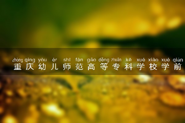 重庆幼儿师范高等专科学校学前教育专业怎么样 录取分数线多少