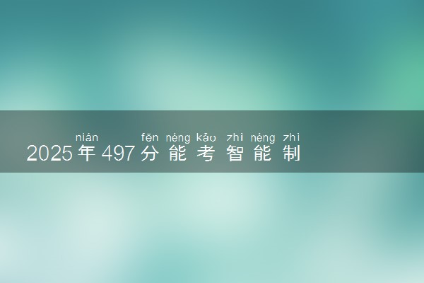 2025年497分能考智能制造工程专业吗 497分智能制造工程专业大学推荐