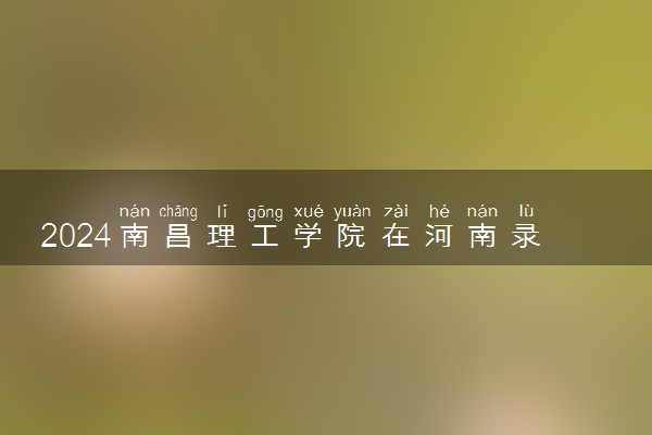 2024南昌理工学院在河南录取分数线 各专业分数及位次