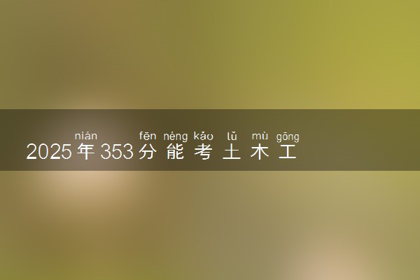 2025年353分能考土木工程专业吗 353分土木工程专业大学推荐