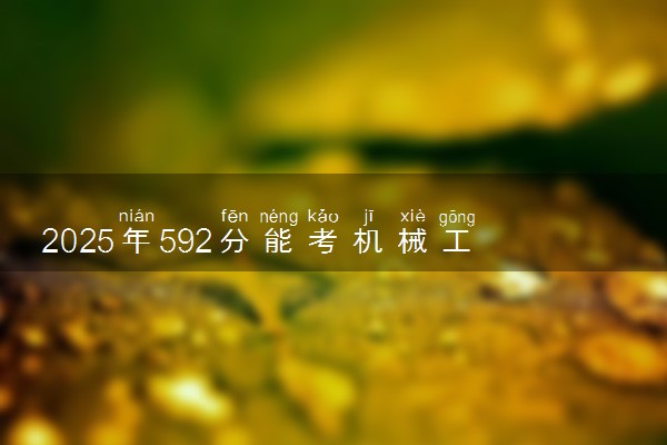 2025年592分能考机械工程专业吗 592分机械工程专业大学推荐