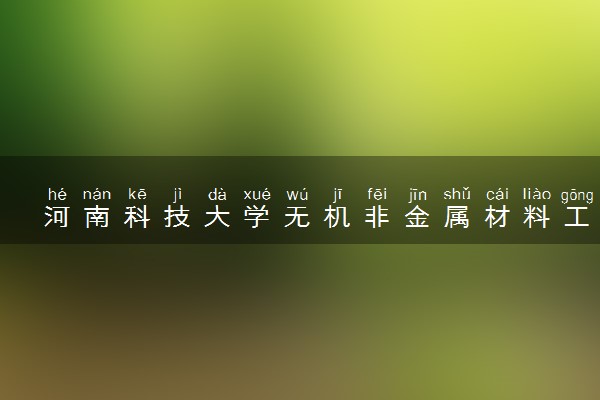 河南科技大学无机非金属材料工程专业怎么样 录取分数线多少