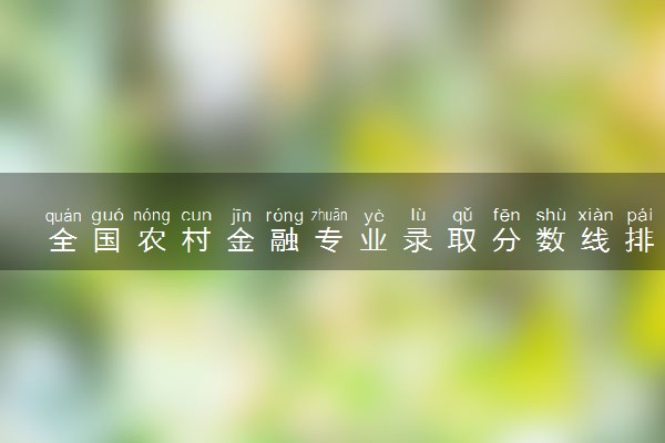 全国农村金融专业录取分数线排名 附最低分的大学(2025年参考)
