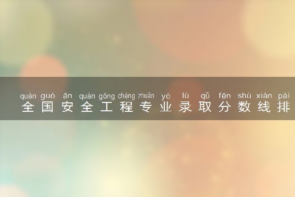全国安全工程专业录取分数线排名 附最低分的大学(2025年参考)