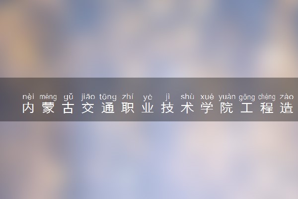 内蒙古交通职业技术学院工程造价专业怎么样 录取分数线多少