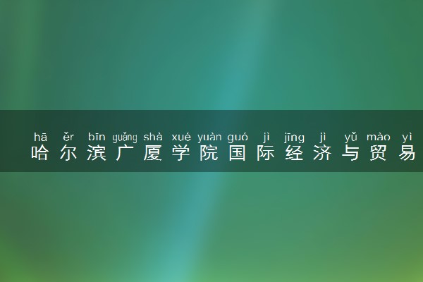 哈尔滨广厦学院国际经济与贸易专业怎么样 录取分数线多少