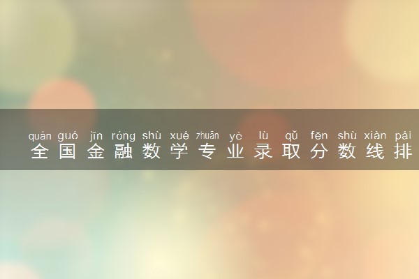 全国金融数学专业录取分数线排名 附最低分的大学(2025年参考)