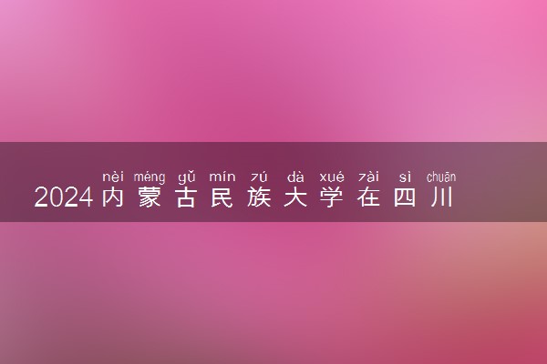 2024内蒙古民族大学在四川录取分数线 各专业分数及位次