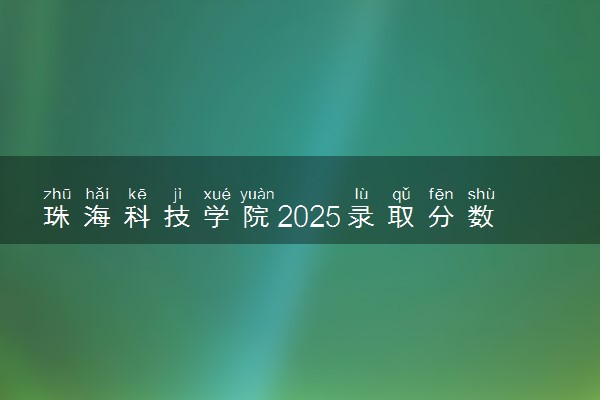 珠海科技学院2025录取分数线整理 最低多少分可以考上