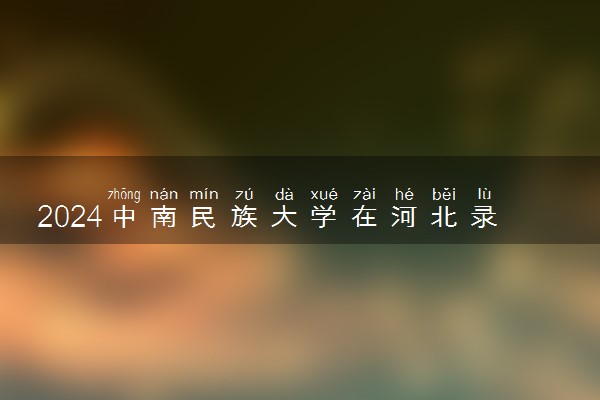 2024中南民族大学在河北录取分数线 各专业分数及位次