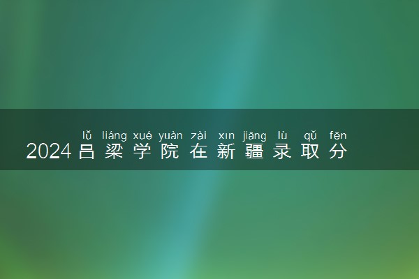 2024吕梁学院在新疆录取分数线 各专业分数及位次