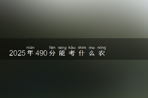 2025年490分能考什么农林类大学 哪些大学值得报