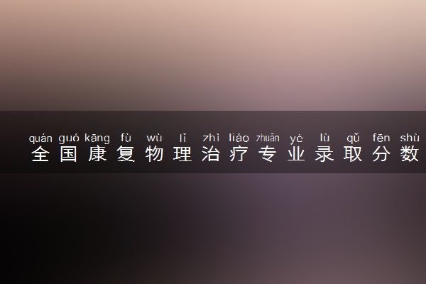 全国康复物理治疗专业录取分数线排名 附最低分的大学(2025年参考)