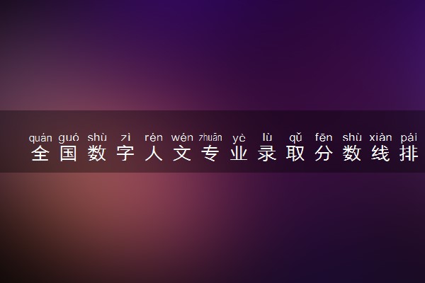 全国数字人文专业录取分数线排名 附最低分的大学(2025年参考)