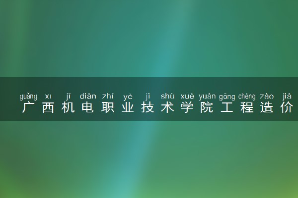 广西机电职业技术学院工程造价专业怎么样 录取分数线多少
