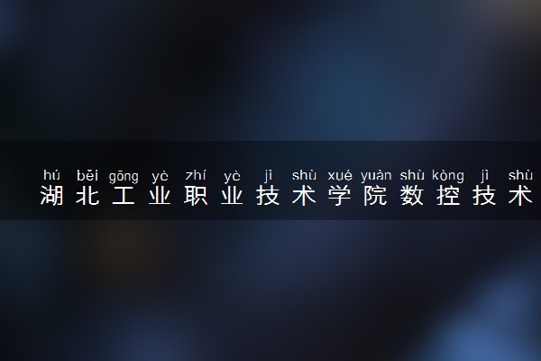 湖北工业职业技术学院数控技术专业怎么样 录取分数线多少