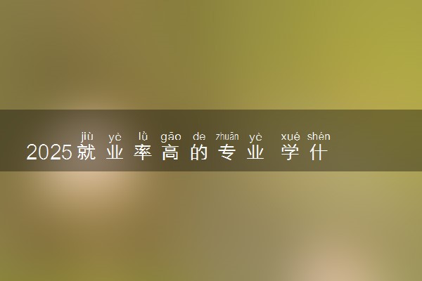 2025就业率高的专业 学什么专业好找工作