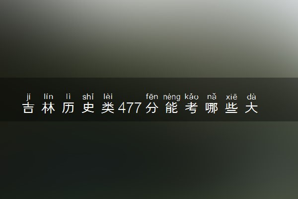 吉林历史类477分能考哪些大学 2025考生稳上的大学名单