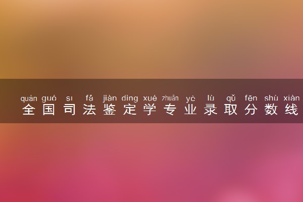 全国司法鉴定学专业录取分数线排名 附最低分的大学(2025年参考)