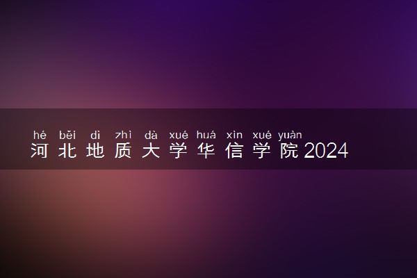 河北地质大学华信学院2024年各省录取分数线 多少分能考上