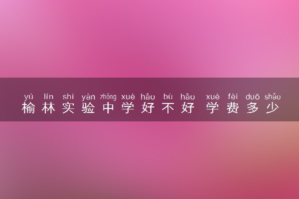 榆林实验中学好不好 学费多少钱