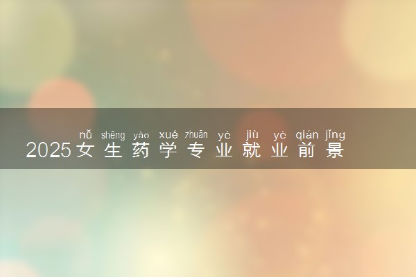 2025女生药学专业就业前景如何 能干什么工作