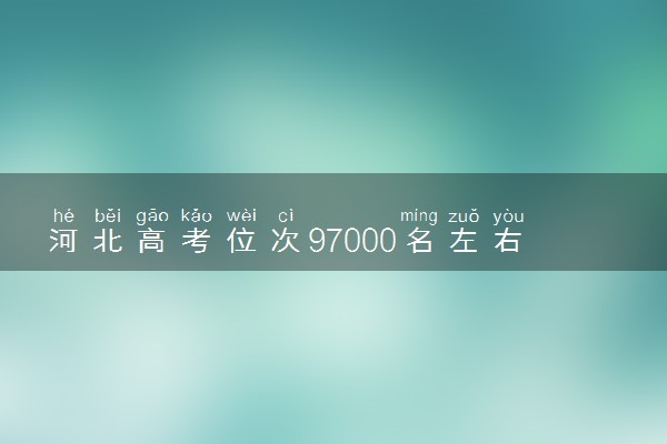 河北高考位次97000名左右报什么大学好（2025年参考）