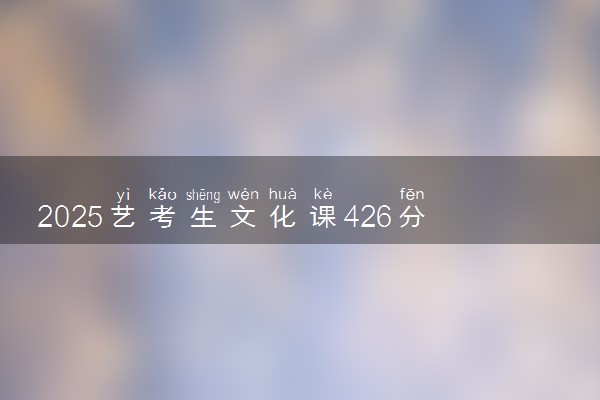 2025艺考生文化课426分能上大连工业大学吗