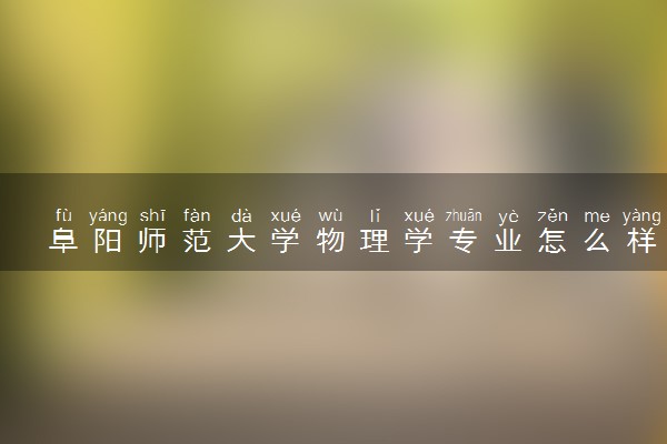 阜阳师范大学物理学专业怎么样 录取分数线多少