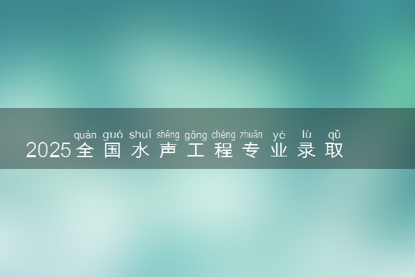 2025全国水声工程专业录取分数线 附最好的大学排名