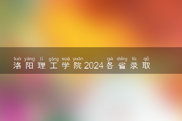 洛阳理工学院2024各省录取分数线及最低位次是多少