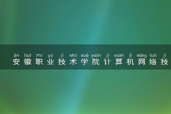 安徽职业技术学院计算机网络技术专业怎么样 录取分数线多少