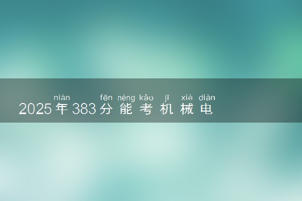 2025年383分能考机械电子工程专业吗 383分机械电子工程专业大学推荐