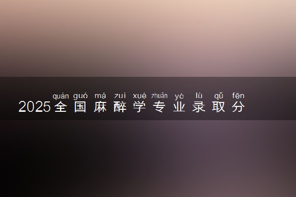 2025全国麻醉学专业录取分数线 附最好的大学排名