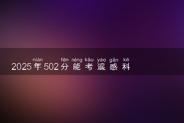 2025年502分能考遥感科学与技术专业吗 502分遥感科学与技术专业大学推荐