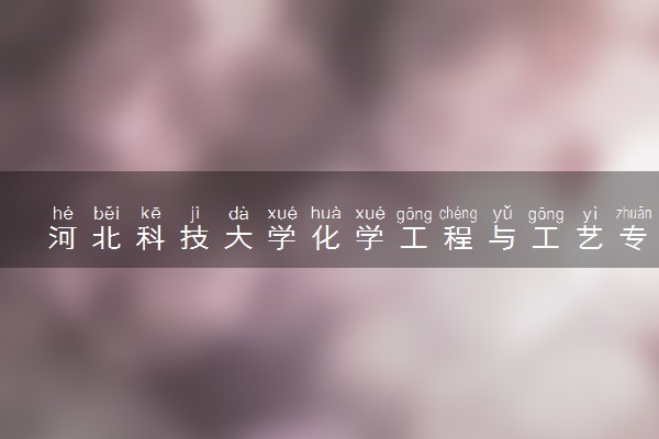 河北科技大学化学工程与工艺专业怎么样 录取分数线多少