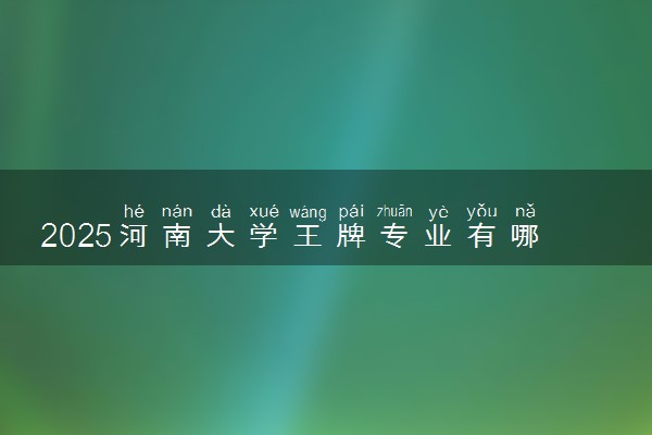 2025河南大学王牌专业有哪些 最好的专业是什么