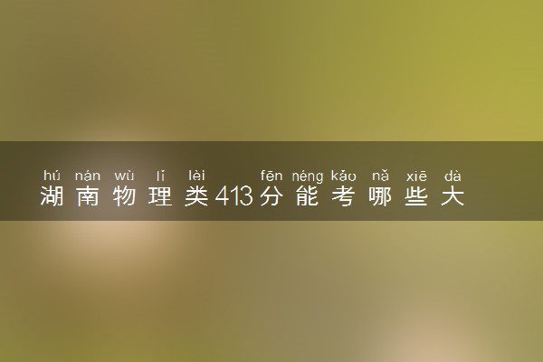 湖南物理类413分能考哪些大学 2025考生稳上的大学名单