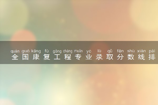 全国康复工程专业录取分数线排名 附最低分的大学(2025年参考)
